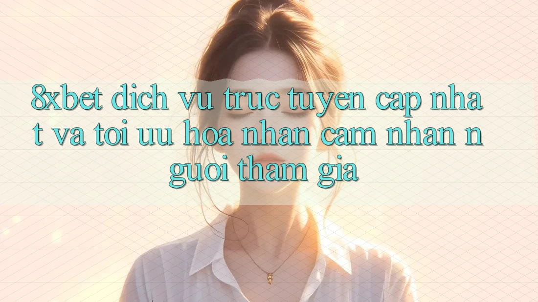8xbet - Dịch vụ trực tuyến Cập Nhật Và Tối Ưu Hóa Nhận cảm nhận Người tham gia 8xbet - Dịch vụ trực tuyến Cập Nhật Và Tối Ưu Hóa Nhận cảm nhận Người tham gia