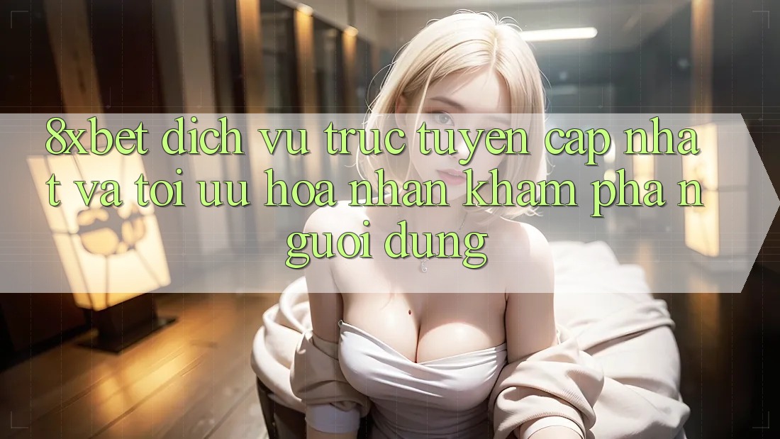8xbet - Dịch vụ trực tuyến Cập Nhật Và Tối Ưu Hóa Nhận khám phá Người Dùng 8xbet - Dịch vụ trực tuyến Cập Nhật Và Tối Ưu Hóa Nhận khám phá Người Dùng