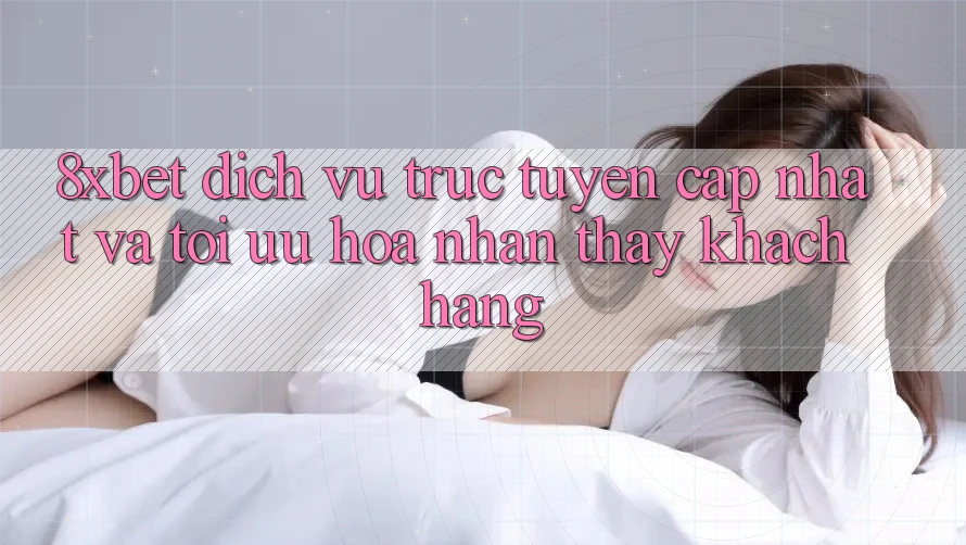 8xbet - Dịch vụ trực tuyến Cập Nhật Và Tối Ưu Hóa Nhận thấy Khách hàng