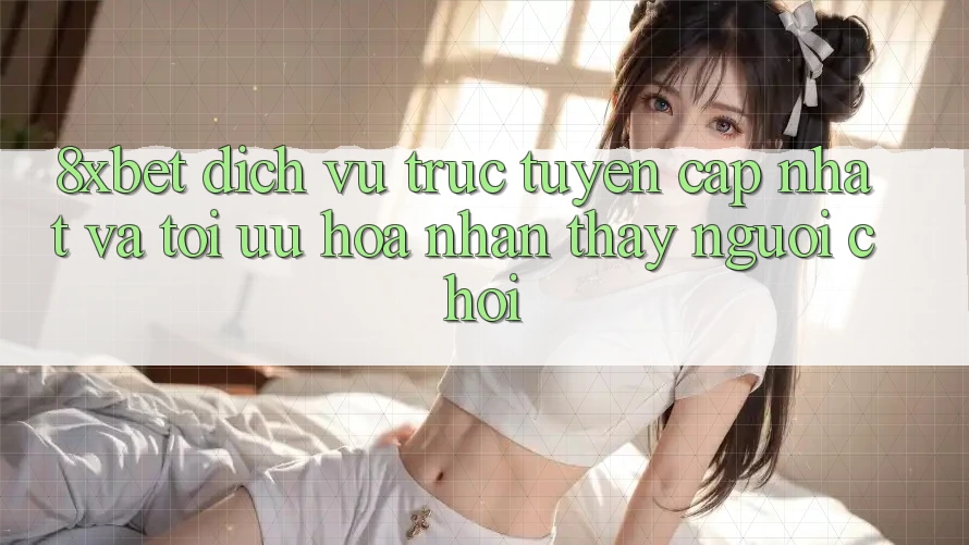 8xbet - Dịch vụ trực tuyến Cập Nhật Và Tối Ưu Hóa Nhận thấy Người chơi 8xbet - Dịch vụ trực tuyến Cập Nhật Và Tối Ưu Hóa Nhận thấy Người chơi