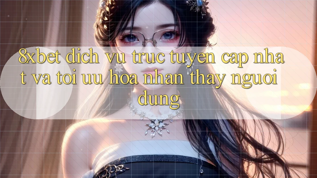 8xbet - Dịch vụ trực tuyến Cập Nhật Và Tối Ưu Hóa Nhận thấy Người Dùng