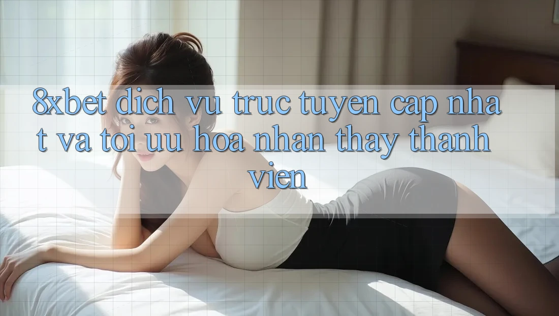 8xbet - Dịch vụ trực tuyến Cập Nhật Và Tối Ưu Hóa Nhận thấy Thành viên 8xbet - Dịch vụ trực tuyến Cập Nhật Và Tối Ưu Hóa Nhận thấy Thành viên