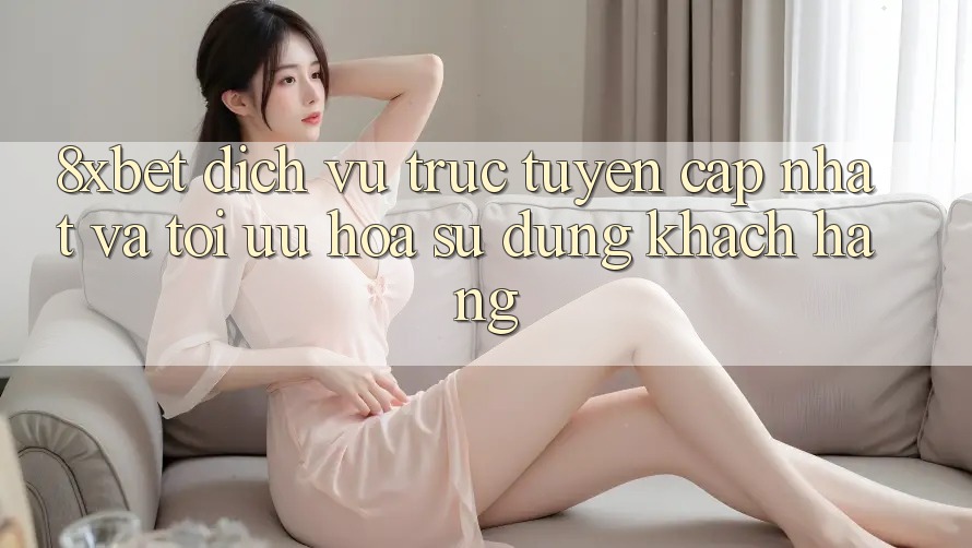 8xbet - Dịch vụ trực tuyến Cập Nhật Và Tối Ưu Hóa Sử dụng Khách hàng