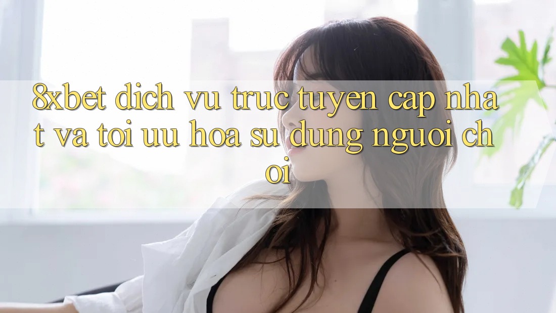 8xbet - Dịch vụ trực tuyến Cập Nhật Và Tối Ưu Hóa Sử dụng Người chơi 8xbet - Dịch vụ trực tuyến Cập Nhật Và Tối Ưu Hóa Sử dụng Người chơi