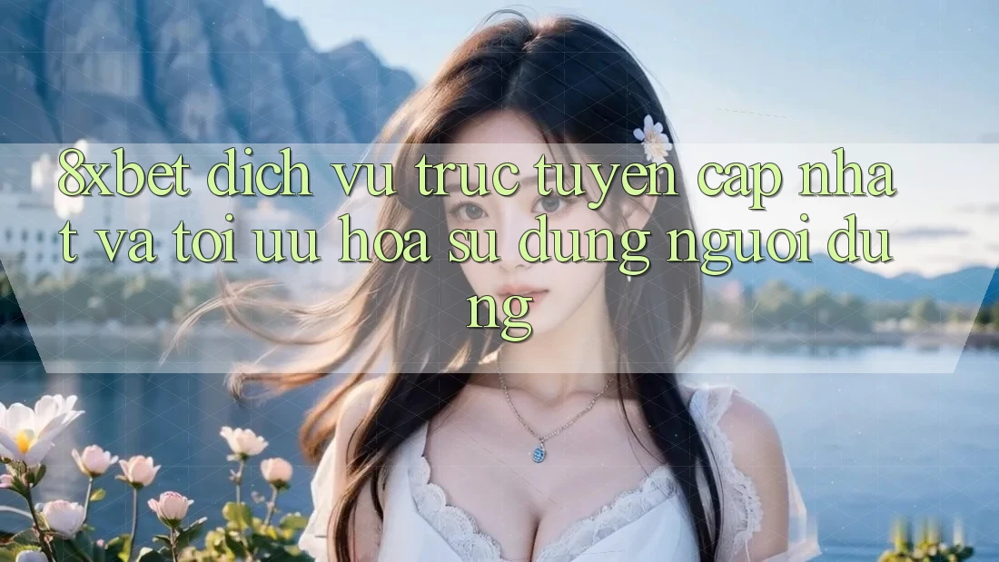 8xbet - Dịch vụ trực tuyến Cập Nhật Và Tối Ưu Hóa Sử dụng Người Dùng