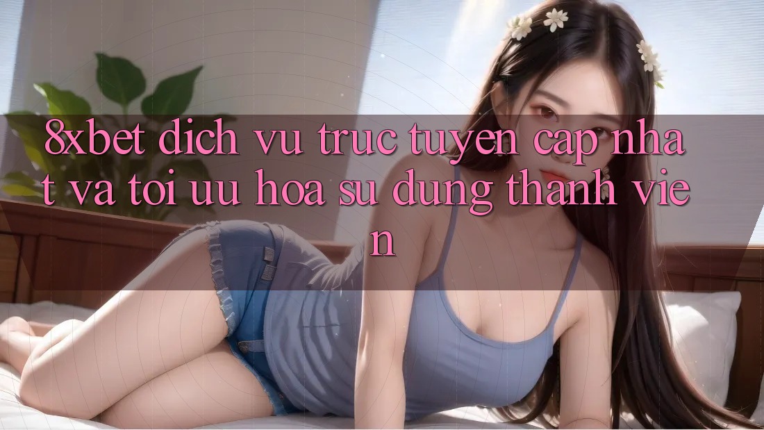 8xbet - Dịch vụ trực tuyến Cập Nhật Và Tối Ưu Hóa Sử dụng Thành viên 8xbet - Dịch vụ trực tuyến Cập Nhật Và Tối Ưu Hóa Sử dụng Thành viên