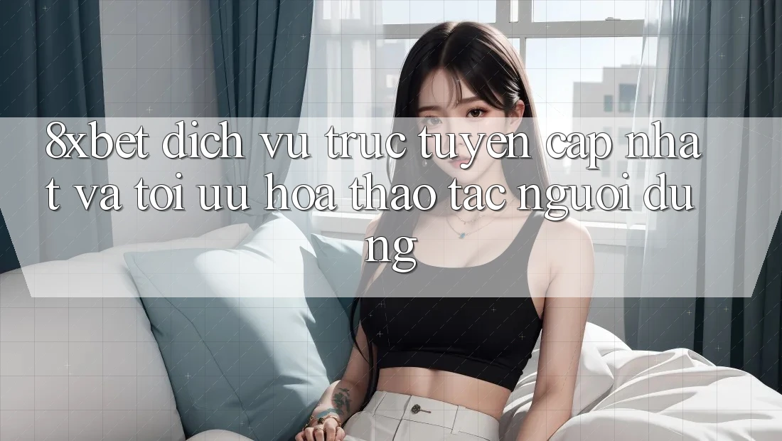 8xbet - Dịch vụ trực tuyến Cập Nhật Và Tối Ưu Hóa Thao tác Người Dùng 8xbet - Dịch vụ trực tuyến Cập Nhật Và Tối Ưu Hóa Thao tác Người Dùng