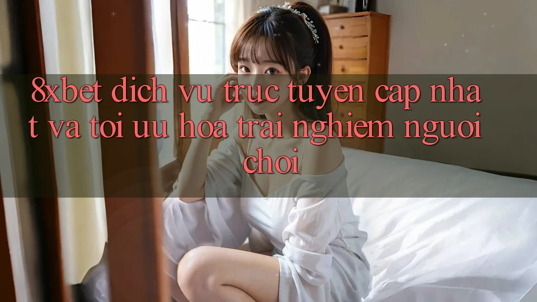 8xbet - Dịch vụ trực tuyến Cập Nhật Và Tối Ưu Hóa Trải Nghiệm Người chơi 8xbet - Dịch vụ trực tuyến Cập Nhật Và Tối Ưu Hóa Trải Nghiệm Người chơi
