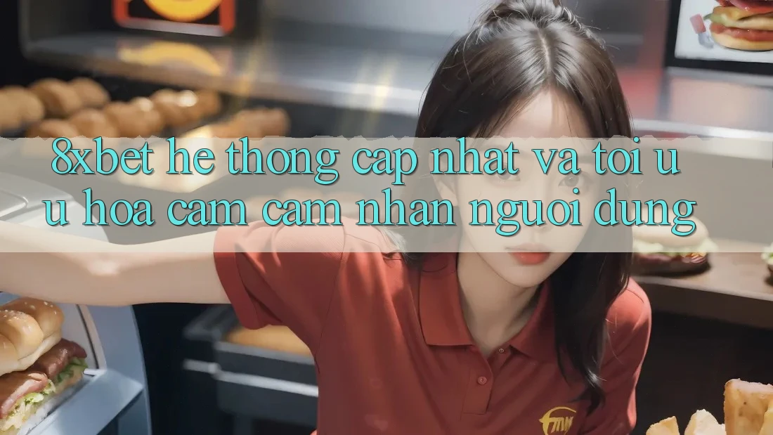 8xbet - Hệ thống Cập Nhật Và Tối Ưu Hóa Cảm cảm nhận Người Dùng 8xbet - Hệ thống Cập Nhật Và Tối Ưu Hóa Cảm cảm nhận Người Dùng
