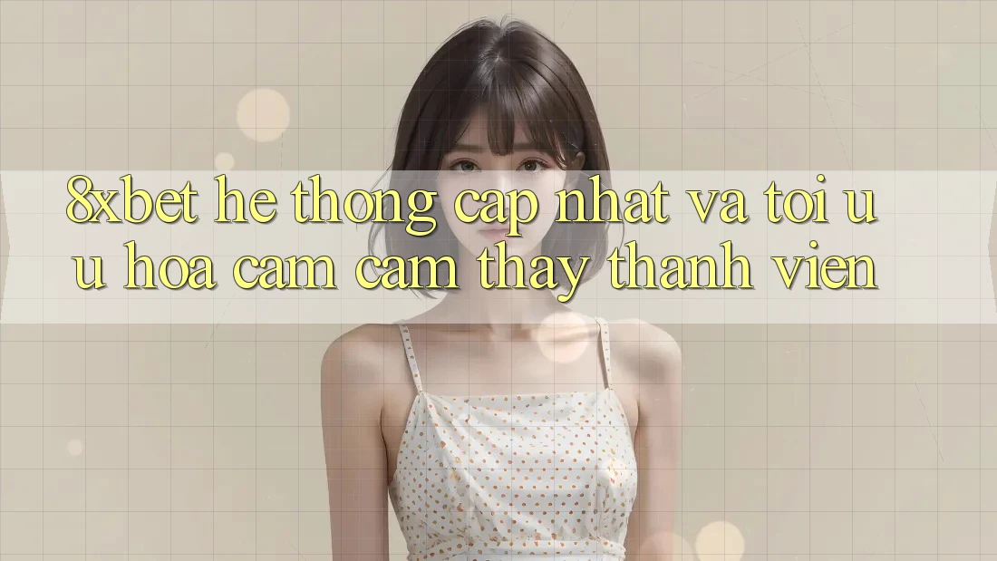 8xbet - Hệ thống Cập Nhật Và Tối Ưu Hóa Cảm cảm thấy Thành viên 8xbet - Hệ thống Cập Nhật Và Tối Ưu Hóa Cảm cảm thấy Thành viên