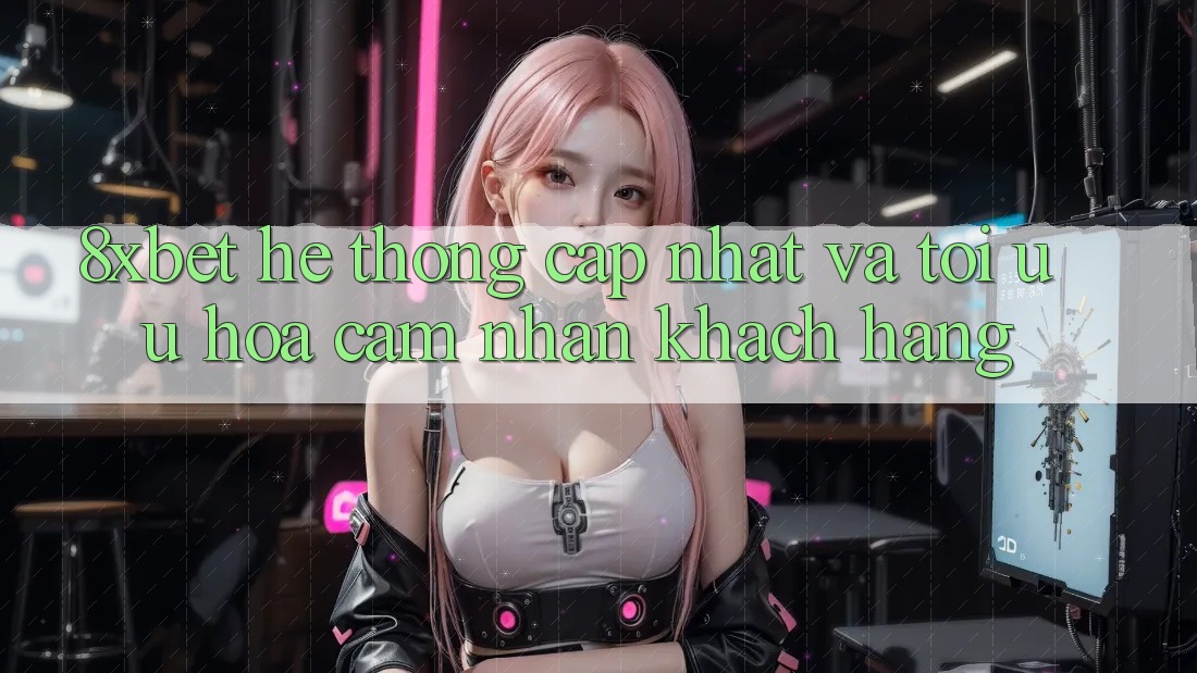 8xbet - Hệ thống Cập Nhật Và Tối Ưu Hóa Cảm nhận Khách hàng 8xbet - Hệ thống Cập Nhật Và Tối Ưu Hóa Cảm nhận Khách hàng