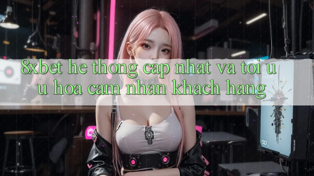 8xbet - Hệ thống Cập Nhật Và Tối Ưu Hóa Cảm nhận Khách hàng 8xbet - Hệ thống Cập Nhật Và Tối Ưu Hóa Cảm nhận Khách hàng