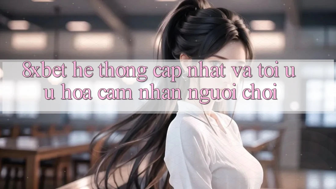 8xbet - Hệ thống Cập Nhật Và Tối Ưu Hóa Cảm nhận Người chơi 8xbet - Hệ thống Cập Nhật Và Tối Ưu Hóa Cảm nhận Người chơi
