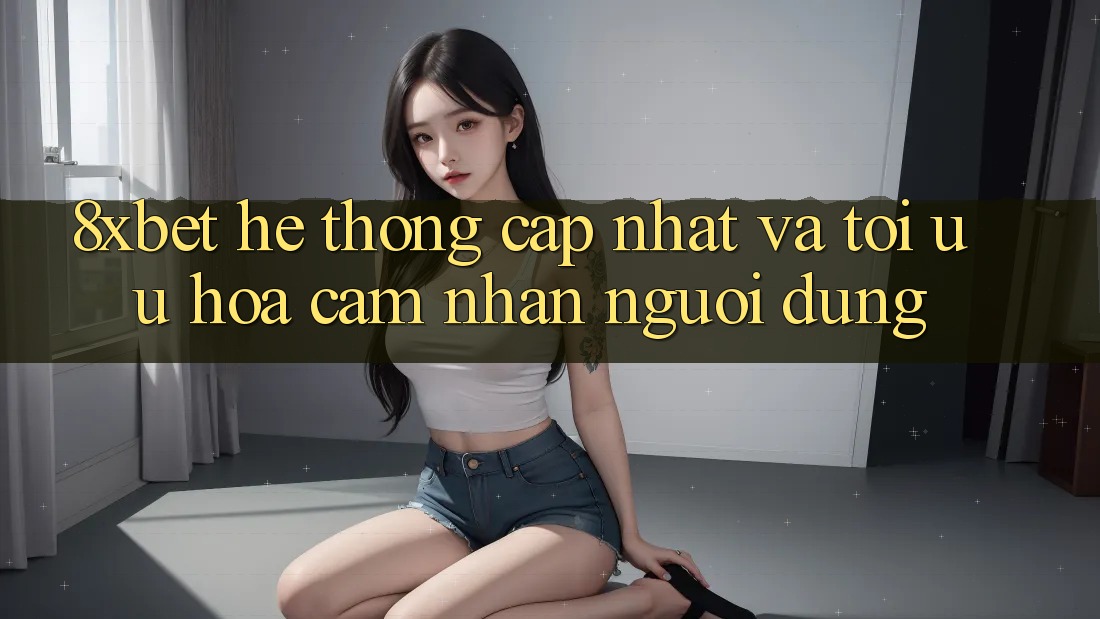 8xbet - Hệ thống Cập Nhật Và Tối Ưu Hóa Cảm nhận Người Dùng 8xbet - Hệ thống Cập Nhật Và Tối Ưu Hóa Cảm nhận Người Dùng