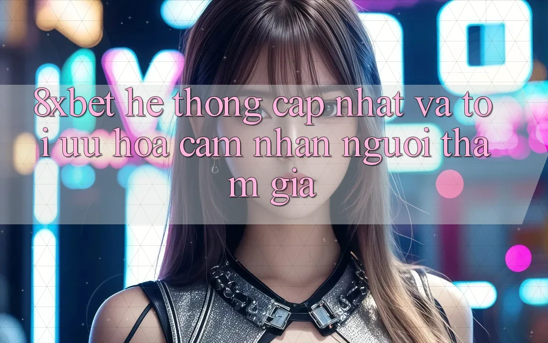 8xbet - Hệ thống Cập Nhật Và Tối Ưu Hóa Cảm nhận Người tham gia 8xbet - Hệ thống Cập Nhật Và Tối Ưu Hóa Cảm nhận Người tham gia
