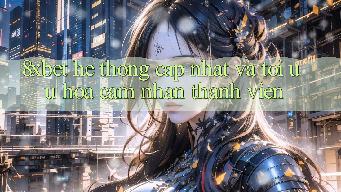 8xbet - Hệ thống Cập Nhật Và Tối Ưu Hóa Cảm nhận Thành viên 8xbet - Hệ thống Cập Nhật Và Tối Ưu Hóa Cảm nhận Thành viên