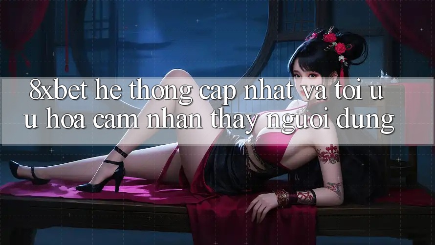 8xbet - Hệ thống Cập Nhật Và Tối Ưu Hóa Cảm nhận thấy Người Dùng 8xbet - Hệ thống Cập Nhật Và Tối Ưu Hóa Cảm nhận thấy Người Dùng