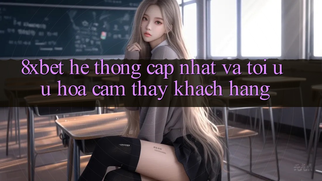 8xbet - Hệ thống Cập Nhật Và Tối Ưu Hóa Cảm thấy Khách hàng 8xbet - Hệ thống Cập Nhật Và Tối Ưu Hóa Cảm thấy Khách hàng
