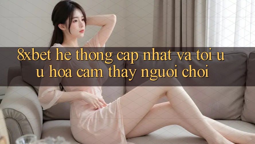 8xbet - Hệ thống Cập Nhật Và Tối Ưu Hóa Cảm thấy Người chơi 8xbet - Hệ thống Cập Nhật Và Tối Ưu Hóa Cảm thấy Người chơi