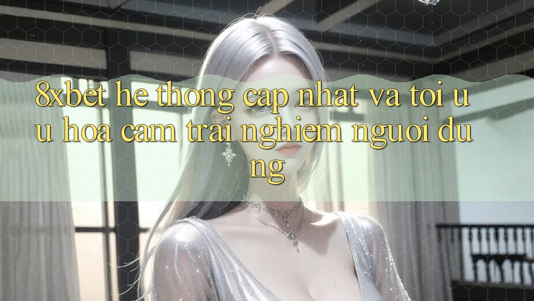 8xbet - Hệ thống Cập Nhật Và Tối Ưu Hóa Cảm trải nghiệm Người Dùng