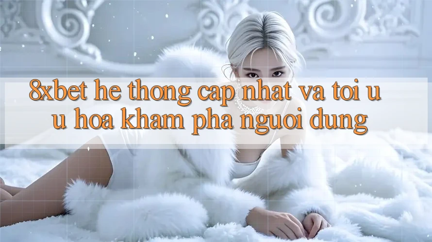 8xbet - Hệ thống Cập Nhật Và Tối Ưu Hóa Khám phá Người Dùng 8xbet - Hệ thống Cập Nhật Và Tối Ưu Hóa Khám phá Người Dùng