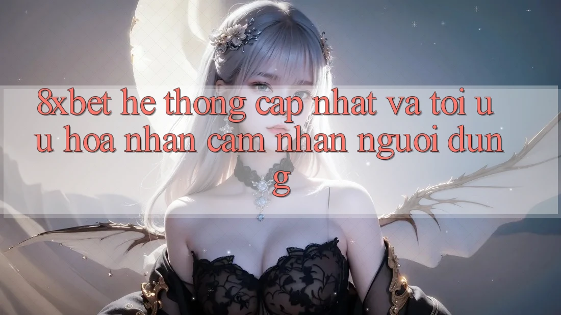 8xbet - Hệ thống Cập Nhật Và Tối Ưu Hóa Nhận cảm nhận Người Dùng 8xbet - Hệ thống Cập Nhật Và Tối Ưu Hóa Nhận cảm nhận Người Dùng