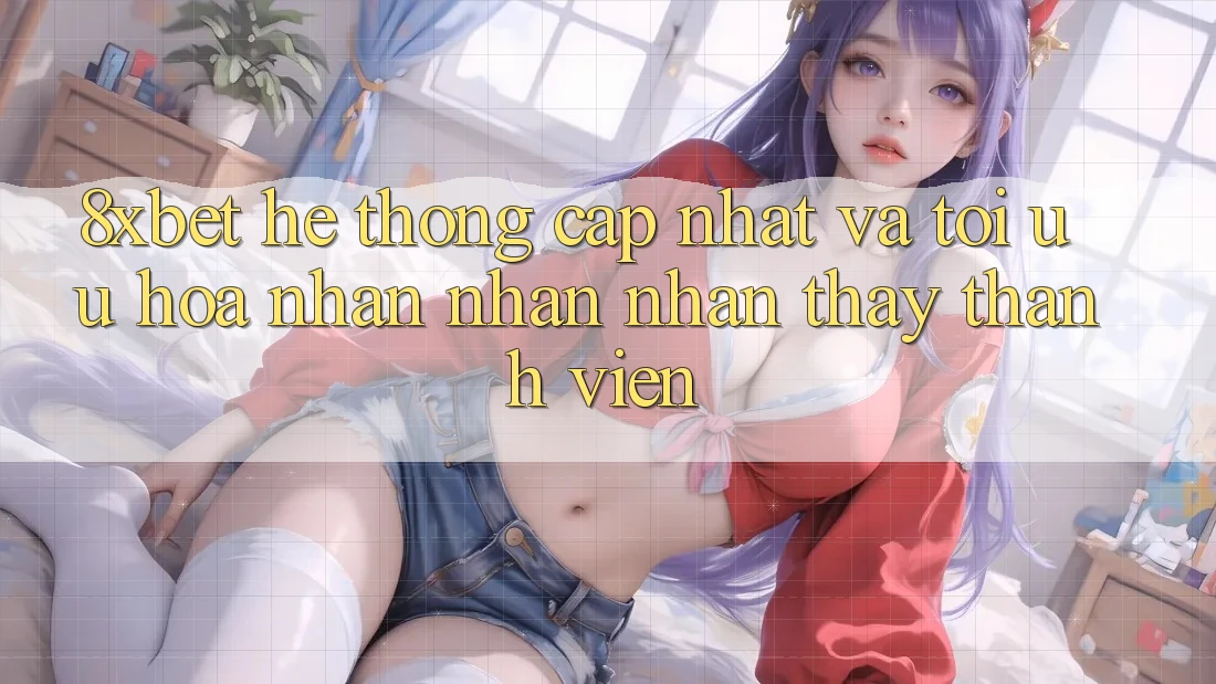 8xbet - Hệ thống Cập Nhật Và Tối Ưu Hóa Nhận nhận nhận thấy Thành viên 8xbet - Hệ thống Cập Nhật Và Tối Ưu Hóa Nhận nhận nhận thấy Thành viên