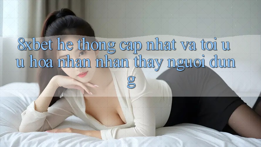 8xbet - Hệ thống Cập Nhật Và Tối Ưu Hóa Nhận nhận thấy Người Dùng
