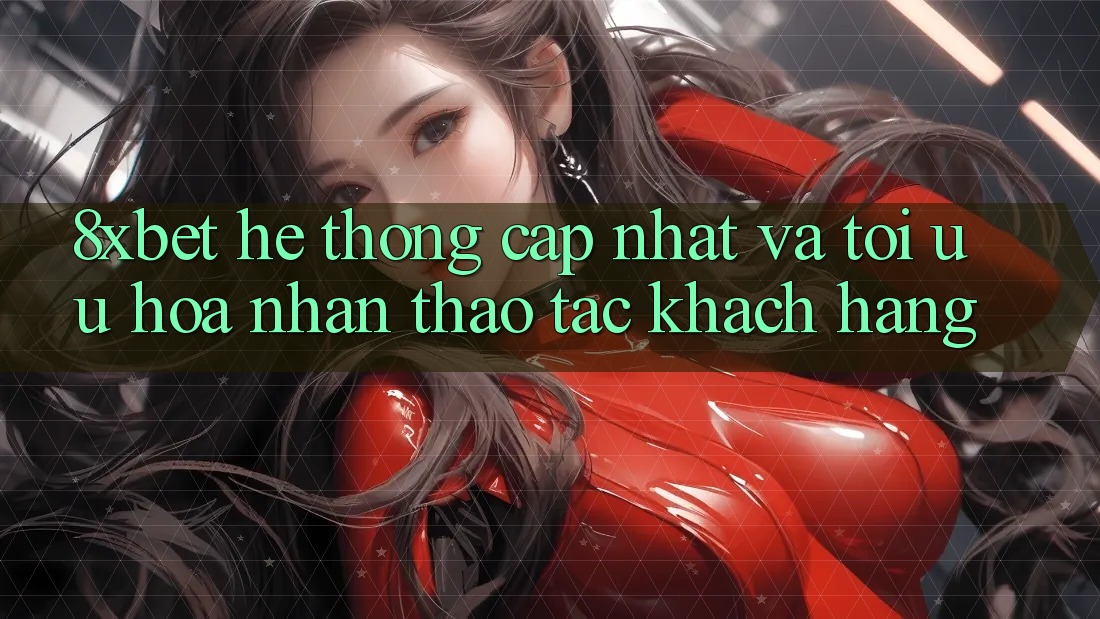 8xbet - Hệ thống Cập Nhật Và Tối Ưu Hóa Nhận thao tác Khách hàng