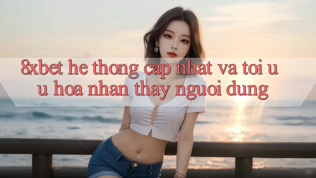 8xbet - Hệ thống Cập Nhật Và Tối Ưu Hóa Nhận thấy Người Dùng