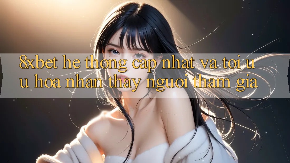 8xbet - Hệ thống Cập Nhật Và Tối Ưu Hóa Nhận thấy Người tham gia 8xbet - Hệ thống Cập Nhật Và Tối Ưu Hóa Nhận thấy Người tham gia