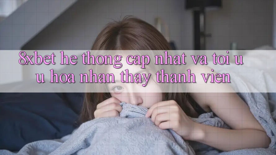 8xbet - Hệ thống Cập Nhật Và Tối Ưu Hóa Nhận thấy Thành viên 8xbet - Hệ thống Cập Nhật Và Tối Ưu Hóa Nhận thấy Thành viên