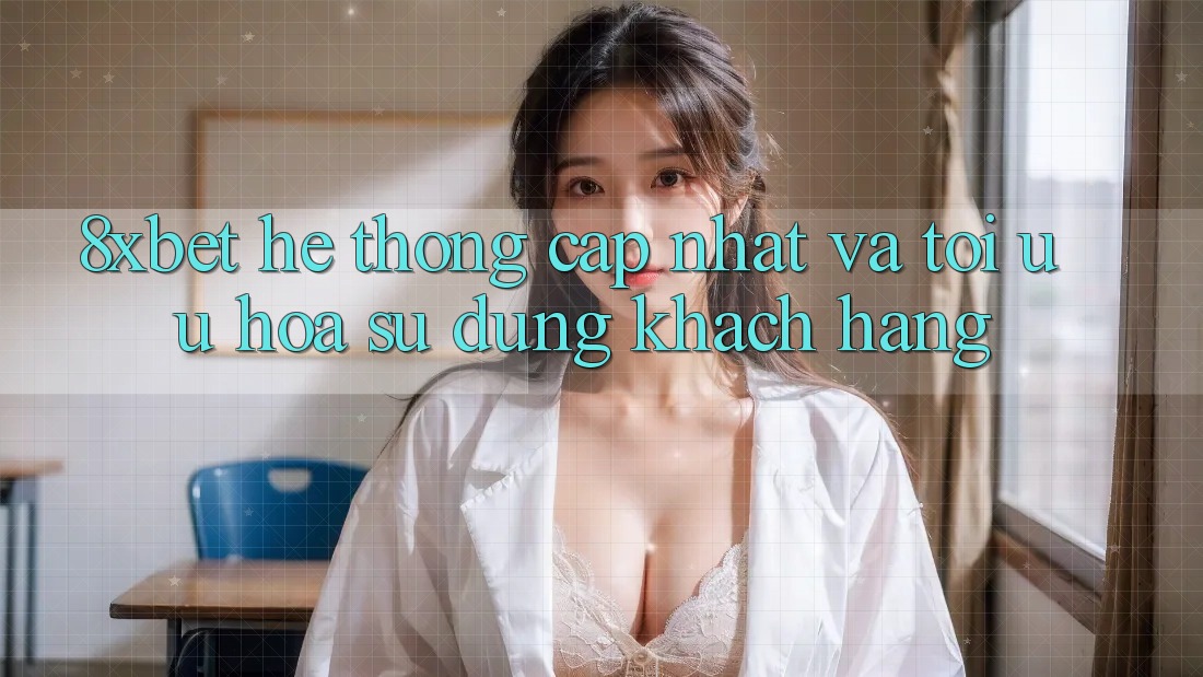 8xbet - Hệ thống Cập Nhật Và Tối Ưu Hóa Sử dụng Khách hàng