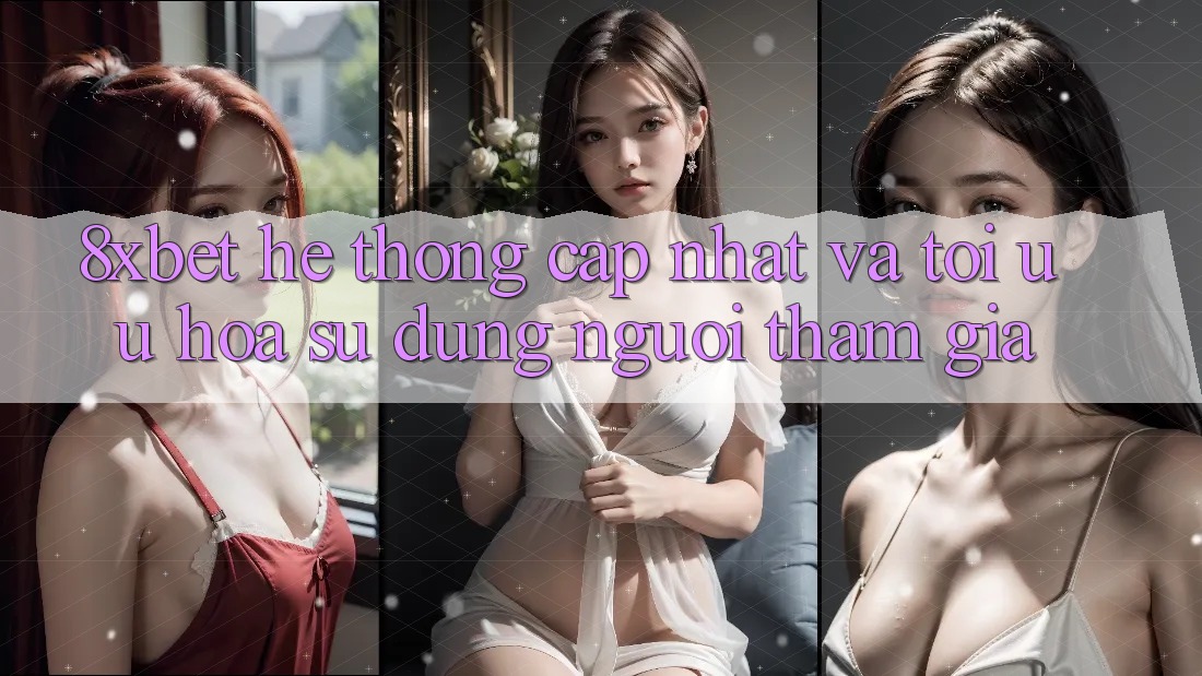 8xbet - Hệ thống Cập Nhật Và Tối Ưu Hóa Sử dụng Người tham gia