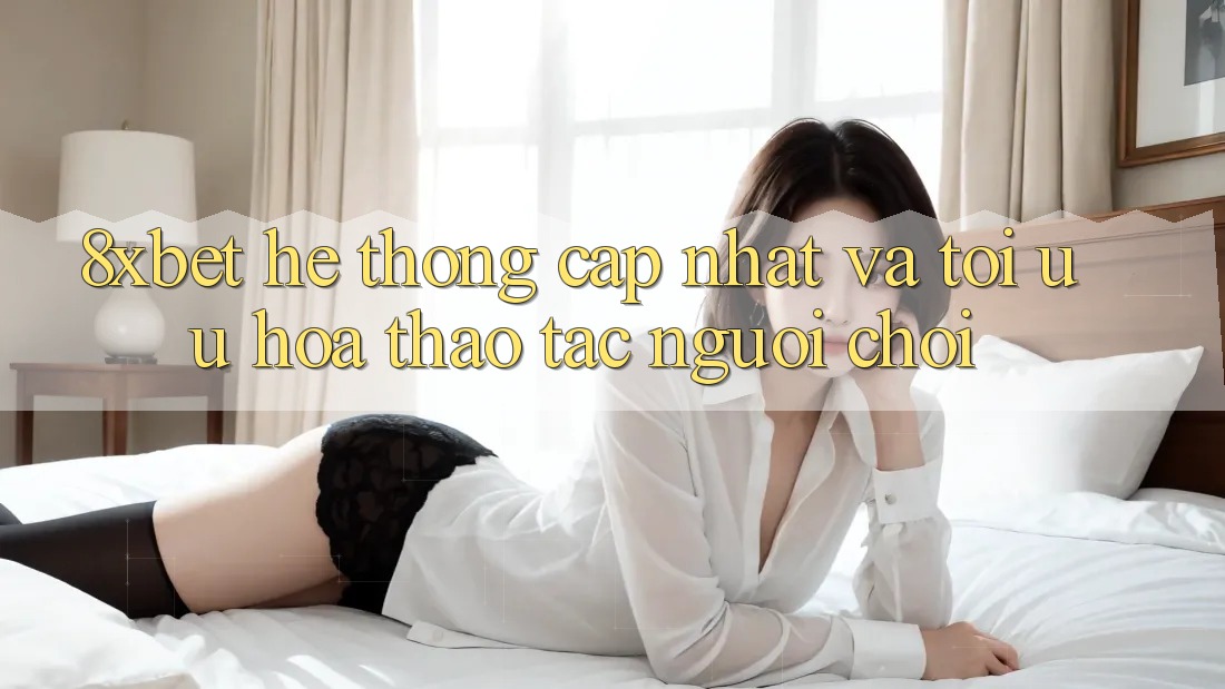 8xbet - Hệ thống Cập Nhật Và Tối Ưu Hóa Thao tác Người chơi 8xbet - Hệ thống Cập Nhật Và Tối Ưu Hóa Thao tác Người chơi