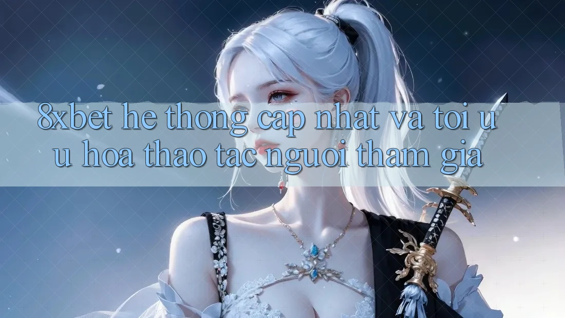 8xbet - Hệ thống Cập Nhật Và Tối Ưu Hóa Thao tác Người tham gia 8xbet - Hệ thống Cập Nhật Và Tối Ưu Hóa Thao tác Người tham gia
