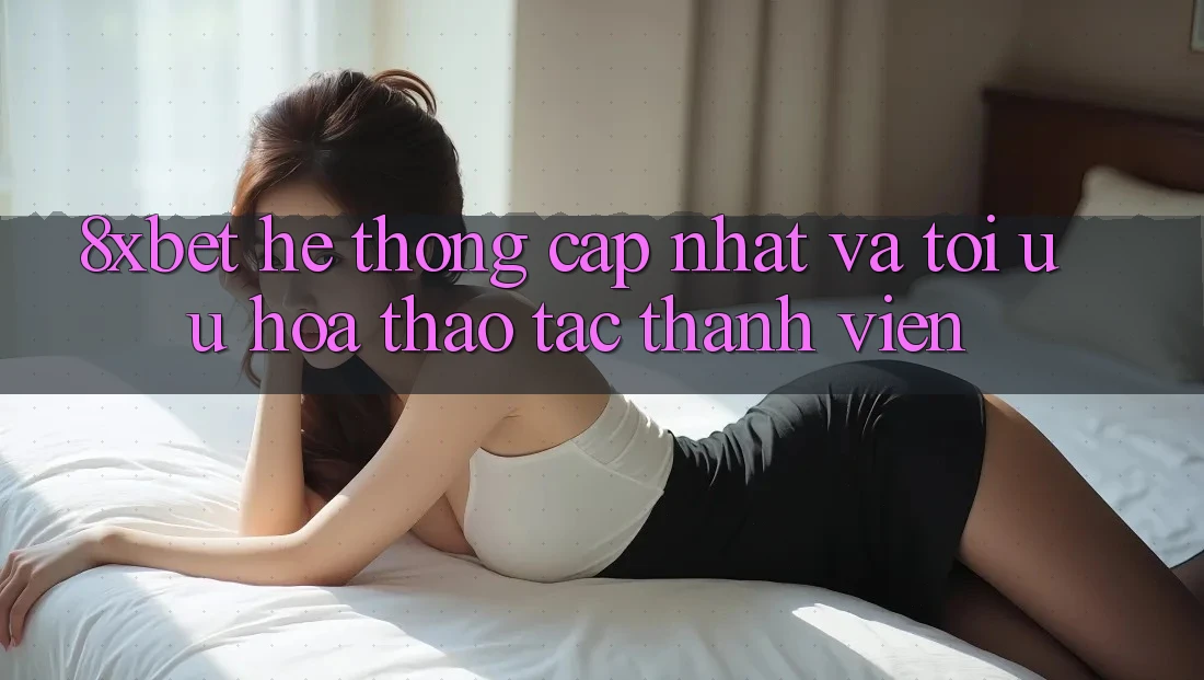 8xbet - Hệ thống Cập Nhật Và Tối Ưu Hóa Thao tác Thành viên