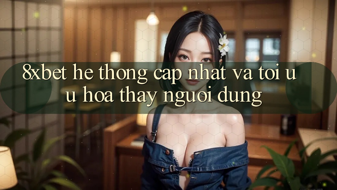 8xbet - Hệ thống Cập Nhật Và Tối Ưu Hóa Thấy Người Dùng 8xbet - Hệ thống Cập Nhật Và Tối Ưu Hóa Thấy Người Dùng