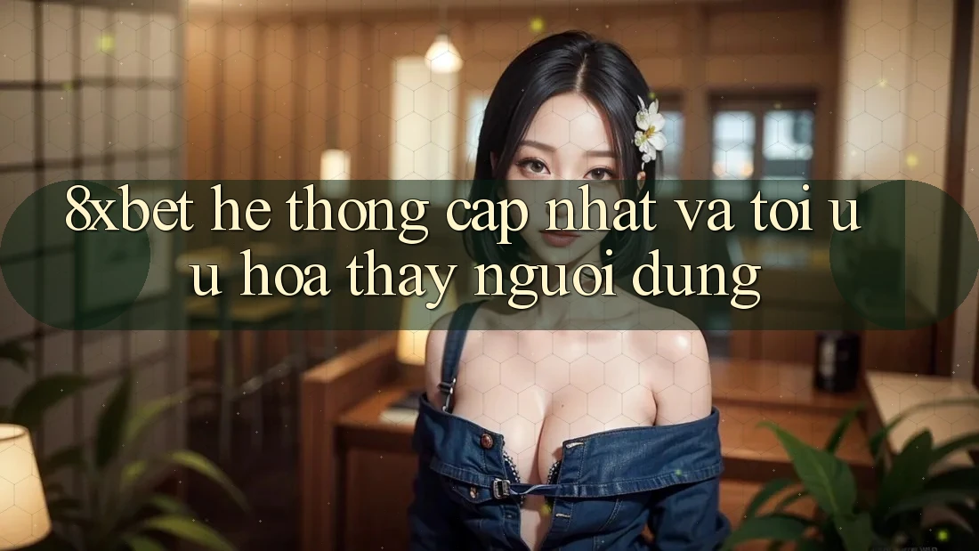 8xbet - Hệ thống Cập Nhật Và Tối Ưu Hóa Thấy Người Dùng