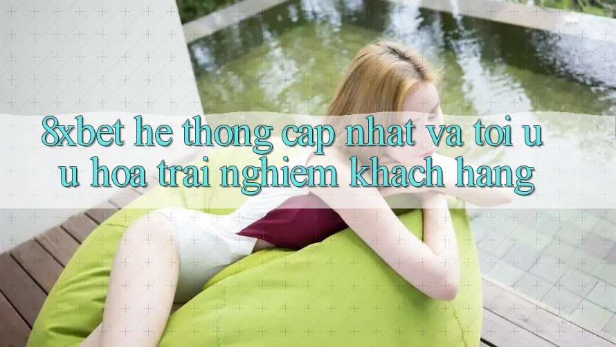8xbet - Hệ thống Cập Nhật Và Tối Ưu Hóa Trải Nghiệm Khách hàng 8xbet - Hệ thống Cập Nhật Và Tối Ưu Hóa Trải Nghiệm Khách hàng