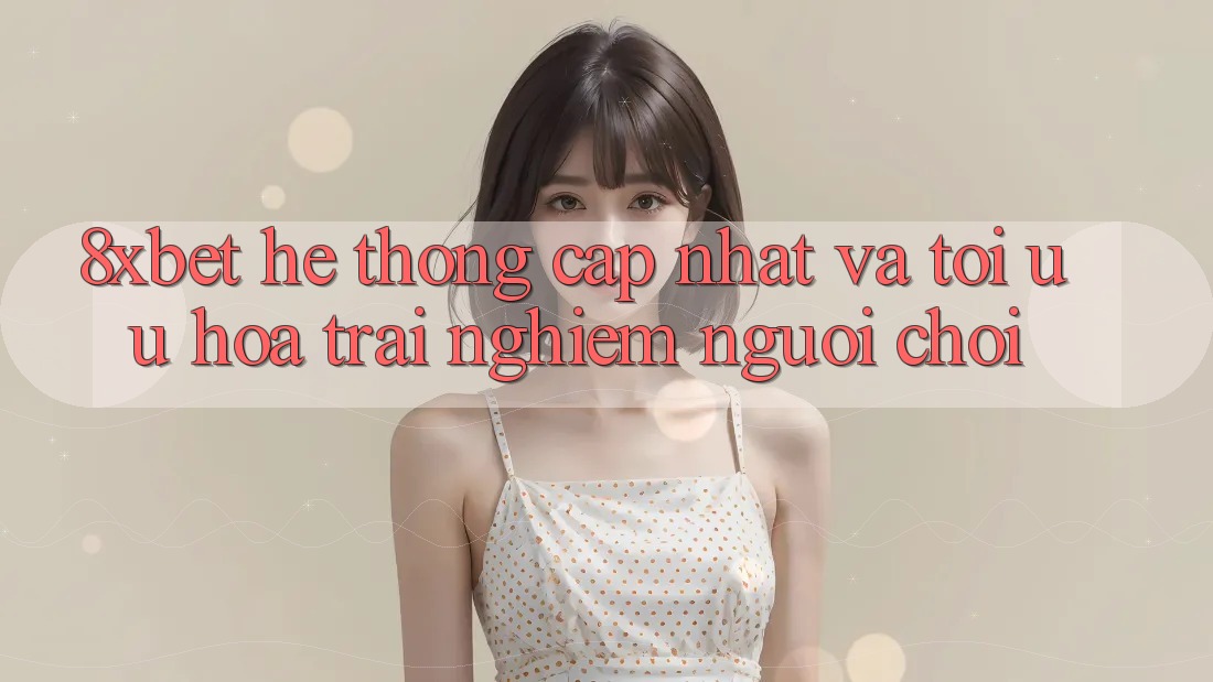 8xbet - Hệ thống Cập Nhật Và Tối Ưu Hóa Trải Nghiệm Người chơi 8xbet - Hệ thống Cập Nhật Và Tối Ưu Hóa Trải Nghiệm Người chơi