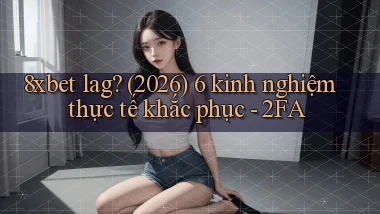 8xbet lag (2026) 6 kinh nghiệm thực tế khắc phục   2FA
