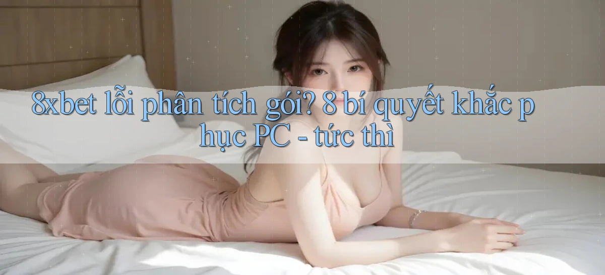 8xbet lỗi phân tích gói 8 bí quyết khắc phục PC   tức thì