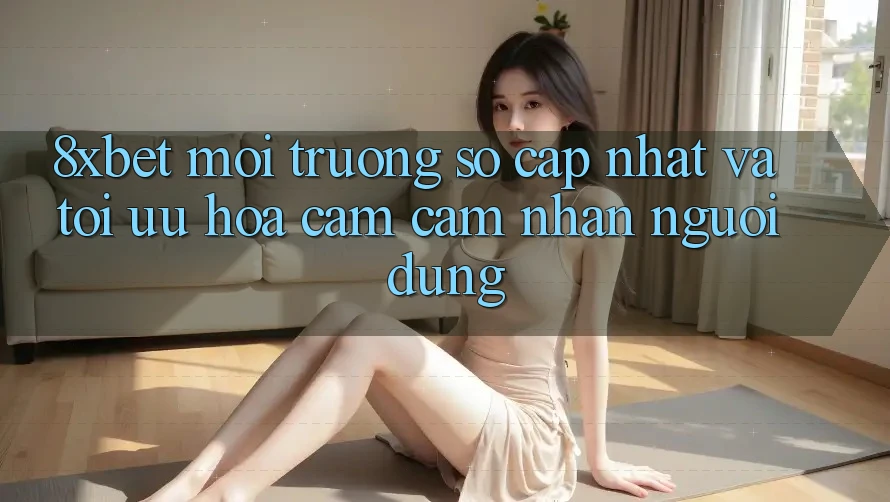 8xbet - Môi trường số Cập Nhật Và Tối Ưu Hóa Cảm cảm nhận Người Dùng 8xbet - Môi trường số Cập Nhật Và Tối Ưu Hóa Cảm cảm nhận Người Dùng