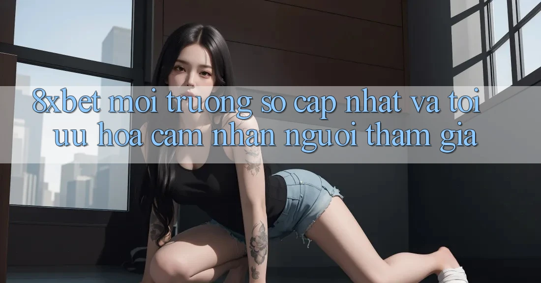8xbet - Môi trường số Cập Nhật Và Tối Ưu Hóa Cảm nhận Người tham gia 8xbet - Môi trường số Cập Nhật Và Tối Ưu Hóa Cảm nhận Người tham gia