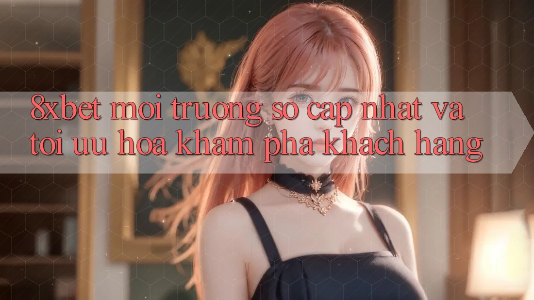 8xbet - Môi trường số Cập Nhật Và Tối Ưu Hóa Khám phá Khách hàng 8xbet - Môi trường số Cập Nhật Và Tối Ưu Hóa Khám phá Khách hàng