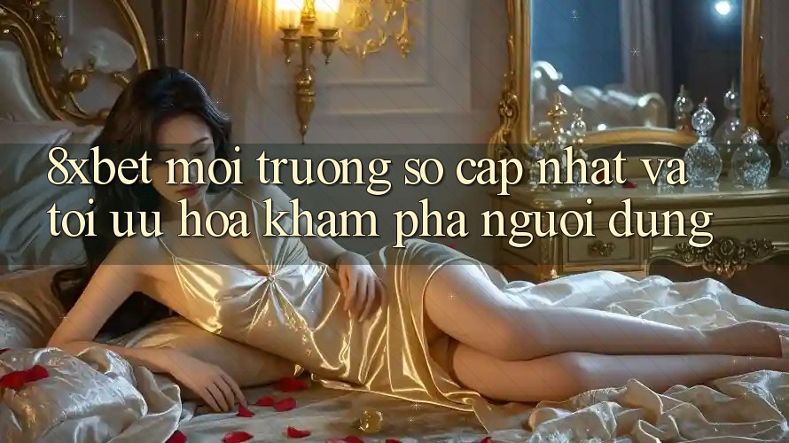 8xbet - Môi trường số Cập Nhật Và Tối Ưu Hóa Khám phá Người Dùng
