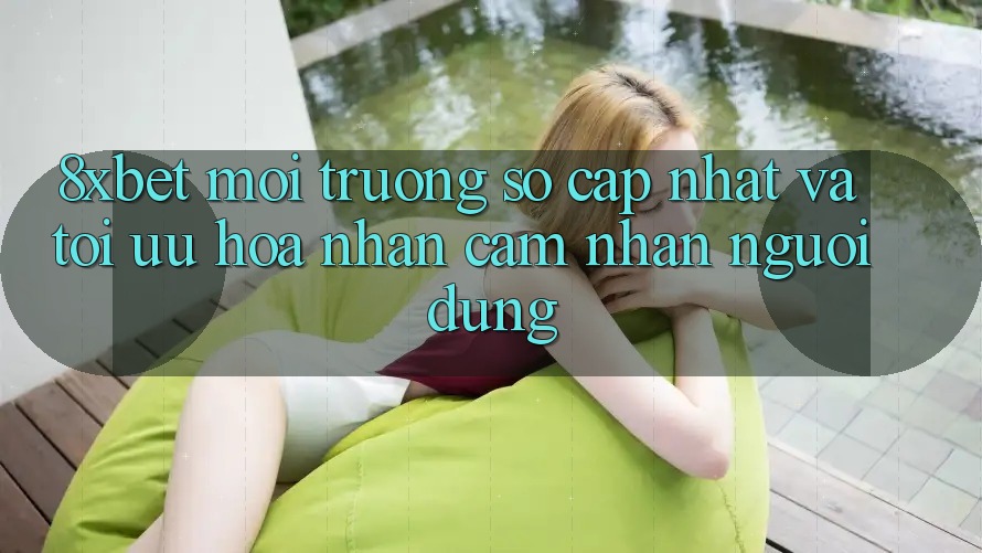 8xbet - Môi trường số Cập Nhật Và Tối Ưu Hóa Nhận cảm nhận Người Dùng
