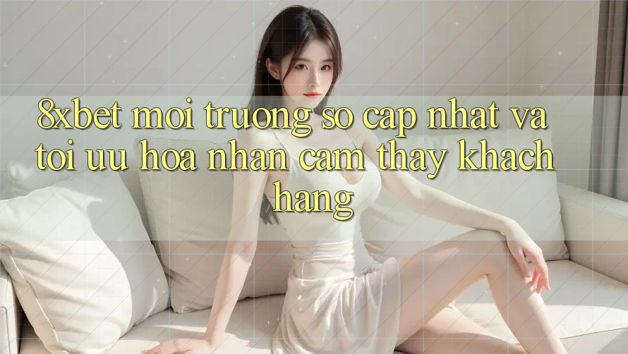 8xbet - Môi trường số Cập Nhật Và Tối Ưu Hóa Nhận cảm thấy Khách hàng 8xbet - Môi trường số Cập Nhật Và Tối Ưu Hóa Nhận cảm thấy Khách hàng