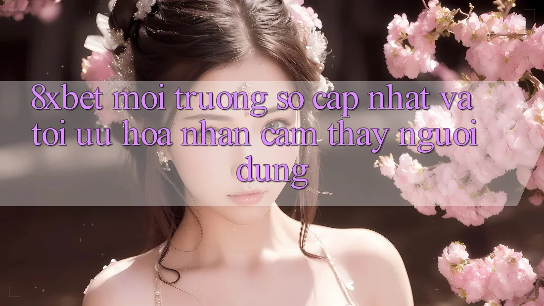 8xbet - Môi trường số Cập Nhật Và Tối Ưu Hóa Nhận cảm thấy Người Dùng 8xbet - Môi trường số Cập Nhật Và Tối Ưu Hóa Nhận cảm thấy Người Dùng